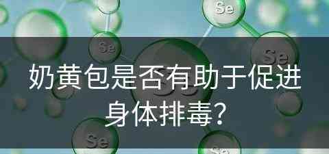 奶黄包是否有助于促进身体排毒？